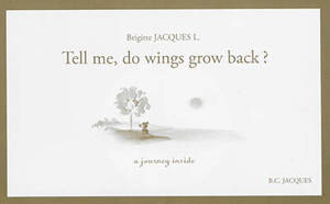 Tell me, do wings grow back ? : a journey inside. Dis, est-ce que ça repousse les ailes ? - Brigitte Jacques