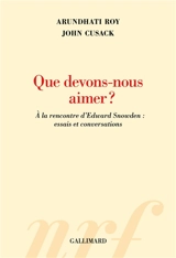 Que devons-nous aimer ? : à la rencontre d'Edward Snowden : essais et conversations - Arundhati Roy