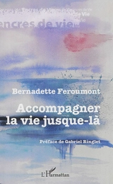Accompagner la vie jusque-là : récits de volontaires en soins palliatifs - Bernadette Feroumont