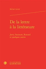 De la lettre à la littérature : Jarry, Saussure, Roussel et quelques autres - Michel Arrivé