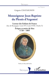 Monseigneur Jean-Baptiste du Plessis d'Argentré : lecteur des enfants de France (duc de Bourgogne, Louis XVI, Louis XVIII, Charles X) : évêque et maire de Séez, 1720-1805 - Grégoire Chataignon