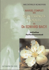 Manuel complet des quintessences florales du Dr Edward Bach : initiation, perfectionnement : pour utilisateurs, conseillers des fleurs de Bach - Mechthild Scheffer