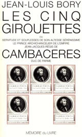 Les cinq girouettes ou Servitudes et souplesses de son Altesse Sérénissime le prince archichancelier de l'Empire Jean-Jacques Régis de Cambacérès, duc de Parme - Jean-Louis Bory