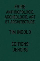 Faire : anthropologie, archéologie, art et architecture - Tim Ingold