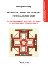 Anatomie de la croix philosophique du chevalier rose-croix : du souverain prince rose-croix (IVe ordre) et du chevalier de l'aigle (18e degré) - Percy John Harvey