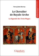 Le chevalier de Royale-Arche : la légende des Trois Mages : les hauts grades du rite maçonnique expliqués par l'image - Percy John Harvey