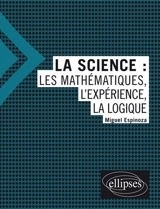 La science : les mathématiques, l'expérience, la logique - Miguel Espinoza