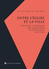 Entre l'Eglise et la ville : pouvoirs et réseaux des chanoines de Barcelone (1472-1516) - Julia Conesa Soriano