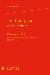 Les bourgeois et le prince : Dijonnais et Lillois auprès du pouvoir bourguignon (1419-1477) - Cécile Becchia
