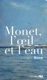 Monet, l'oeil et l'eau - Vincent Noce