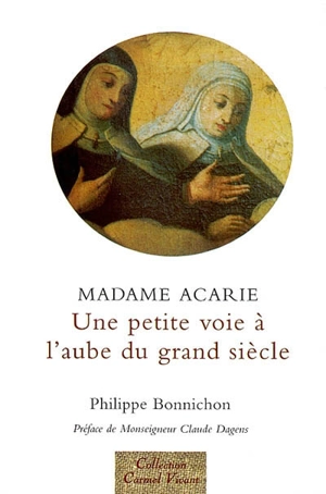 Une petite voie, à l'aube d'un grand siècle : madame Acarie, la bienheureuse Marie de l'incarnation (1566-1618), introductrice du Carmel de sainte Thérèse en France : faits et dits rapportés par les témoins - Philippe Bonnichon