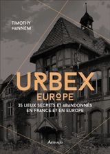 Urbex. Europe : 35 lieux secrets et abandonnés en France et en Europe - Timothy Hannem