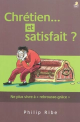 Chrétien... et satisfait ? : ne plus vivre à rebrousse-grâce - Philip Ribe