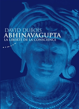 Abhinavagupta : la liberté de la conscience - David Dubois