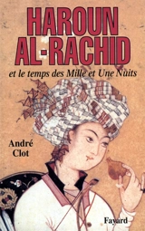 Haroun al-Rachid et le temps des Mille et Une Nuits - André Clot