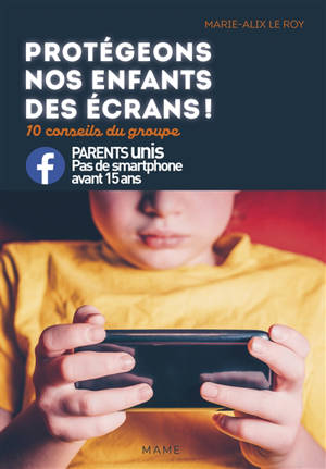 Protégeons nos enfants des écrans ! : 10 conseils du groupe Parents unis, pas de smartphone avant 15 ans - Marie-Alix Le Roy
