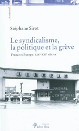 Le syndicalisme, la politique et la grève : France et Europe : XIXe-XXIe siècles - Stéphane Sirot