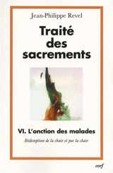 Traité des sacrements. Vol. 6. L'onction des malades : rédemption de la chair et par la chair - Jean-Philippe Revel
