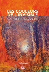 Les couleurs de l'invisible : NDE, synchronicités, magnétisme, rêves prémonitoires... carnet d'une artiste peintre face à l'extraordinaire : témoignage - Catherine Alexandre