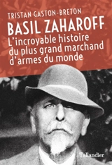 Basil Zaharoff : l'incroyable histoire du plus grand marchand d'armes du monde - Tristan Gaston-Breton