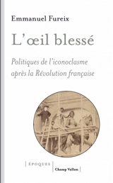 L'oeil blessé : politiques de l'iconoclasme après la Révolution française - Emmanuel Fureix