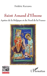 Saint Amand d'Elnone : apôtre de la Belgique et du nord de la France - Frédéric Kurzawa
