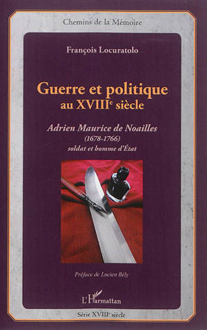 Guerre et politique au XVIIIe siècle : Adrien Maurice de Noailles (1678-1766), soldat et homme d'Etat - François Locuratolo