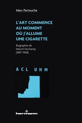 L'art commence au moment où j'allume une cigarette : biographie de Marcel Duchamp (1887-1968) - Marc Partouche