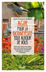 Agir pour la biodiversité tout autour de vous : chez vous, dans votre jardin, dans votre quartier, sur votre lieu de travail, à l'école de vos enfants, sur votre commune... - Jean-François Noblet