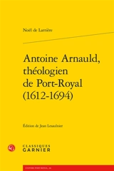 Antoine Arnauld, théologien de Port-Royal (1612-1694) - Noël de Larrière