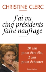 J'ai vu cinq présidents faire naufrage : vingt ans pour être élu, deux ans pour échouer - Christine Clerc