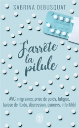 J'arrête la pilule : AVC, migraines, prise de poids, fatigue, baisse de libido, dépression, cancers, infertilité - Sabrina Debusquat