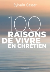 100 raisons de vivre en chrétien - Sylvain Gasser