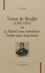 Victor de Broglie (1785-1870) ou La liberté sans turbulence, l'ordre sans despotisme - Erik Egnell