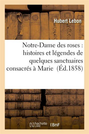 Notre-Dame des roses : histoires et légendes de quelques sanctuaires consacrés à Marie - Lebon, Hubert