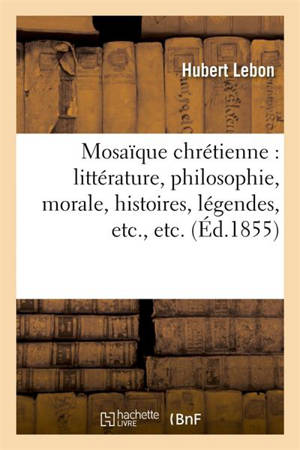 Mosaïque chrétienne : littérature, philosophie, morale, histoires, légendes, etc - Lebon, Hubert