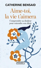 Aime-toi, la vie t'aimera : comprendre sa douleur pour entendre son désir - Catherine Bensaid
