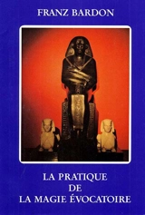 La pratique de la magie évocatoire : instructions pour évoquer les êtres spirituels vivant sur les sphères qui nous environnent - Franz Bardon