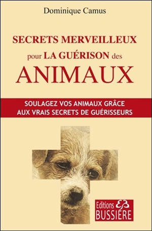 Secrets merveilleux pour la guérison des animaux : soulagez vos animaux grâce aux vrais secrets de guérisseurs - Dominique Camus