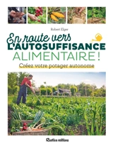 En route vers l'autosuffisance alimentaire ! : créez votre potager autonome - Robert Elger