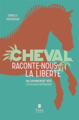 Cheval, raconte-nous la liberté : un cheminement vers l'écologie intérieure - Isabelle Pouységur