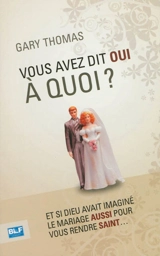 Vous avez dit oui à quoi ? : et si Dieu avait imaginé le mariage aussi pour vous rendre saint... - Gary Thomas