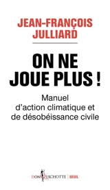 On ne joue plus ! : manuel d'action climatique et de désobéissance civile - Jean-François Julliard