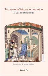 Traité sur la sainte communion : traduction française du Treatise to receive the blessed body of Our Lord, sacramentally and virtually both - Thomas More