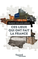 Ces lieux qui ont fait la France - François-Guillaume Lorrain