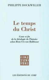 Le temps du Christ : coeur et fin de la théologie de l'histoire selon Hans Urs von Balthasar - Philippe Dockwiller