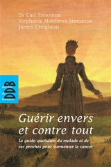 Guérir envers et contre tout : le guide quotidien du malade et de ses proches pour surmonter le cancer : à l'usage des patients, de leur famille et de ceux qui les soignent, un guide détaillé pour vaincre le cancer et revivre - Oscar Carl Simonton