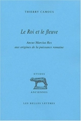 Le roi et le fleuve : Ancus Marcius Rex, aux origines de la puissance romaine - Thierry Camous