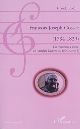 François-Joseph Gossec (1734-1829) : un musicien à Paris, de l'Ancien Régime au roi Charles X - Claude Role