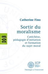 Sortir du moralisme : catéchèse, pédagogie d'initiation et formation du sujet moral - Catherine Fino